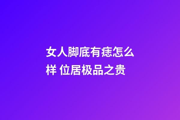 女人脚底有痣怎么样 位居极品之贵